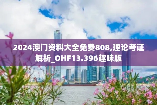 2024澳门资料大全免费808,理论考证解析_OHF13.396趣味版