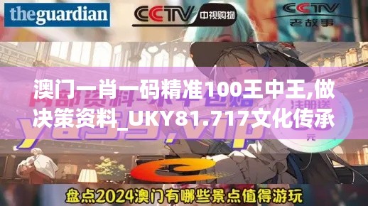 澳门一肖一码精准100王中王,做决策资料_UKY81.717文化传承版