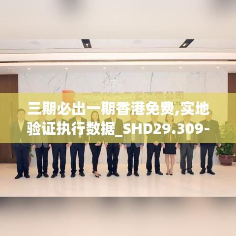 三期必出一期香港免费,实地验证执行数据_SHD29.309-4