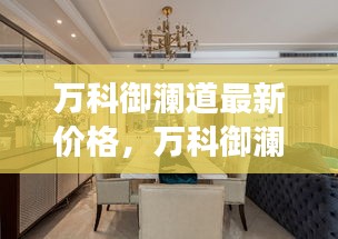 万科御澜道最新价格动态，市场解读与最新价格概览